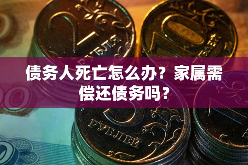 济南债务人死亡怎么办？家属需偿还债务吗？