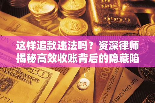 济南这样追款违法吗？资深律师揭秘高效收账背后的隐藏陷阱