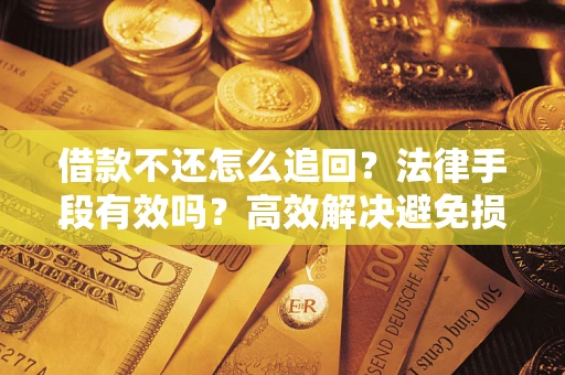 济南借款不还怎么追回？法律手段有效吗？高效解决避免损失