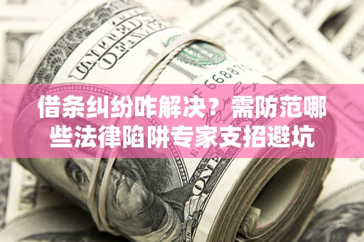 济南借条纠纷咋解决？需防范哪些法律陷阱专家支招避坑