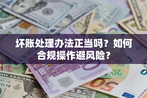 济南坏账处理办法正当吗？如何合规操作避风险？