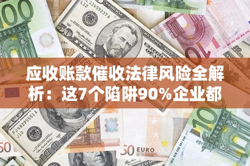 济南应收账款催收法律风险全解析：这7个陷阱90%企业都踩过（含合规应对指南）