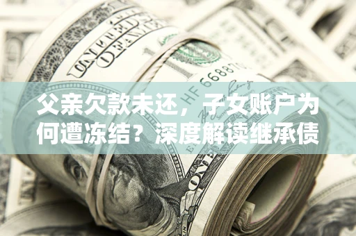 济南父亲欠款未还，子女账户为何遭冻结？深度解读继承债务迷局