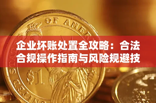 济南企业坏账处置全攻略：合法合规操作指南与风险规避技巧解析