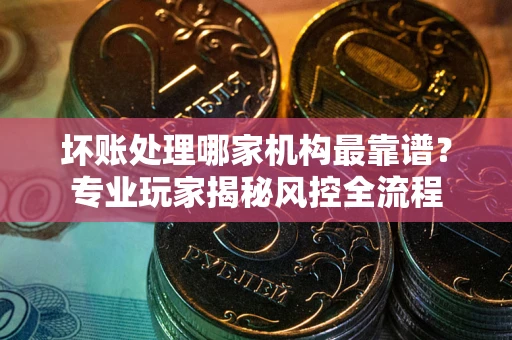 济南坏账处理哪家机构最靠谱？专业玩家揭秘风控全流程