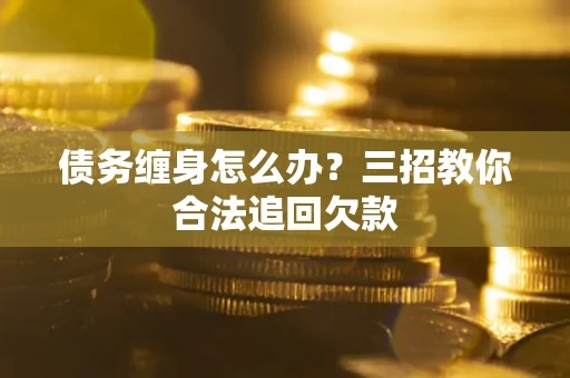 济南债务缠身怎么办？三招教你合法追回欠款