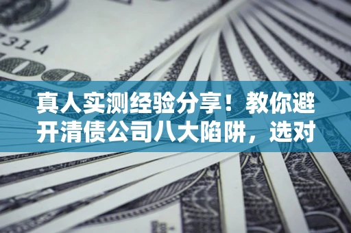 济南真人实测经验分享！教你避开清债公司八大陷阱，选对机构少走十年弯路