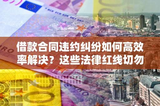 济南借款合同违约纠纷如何高效率解决？这些法律红线切勿触碰