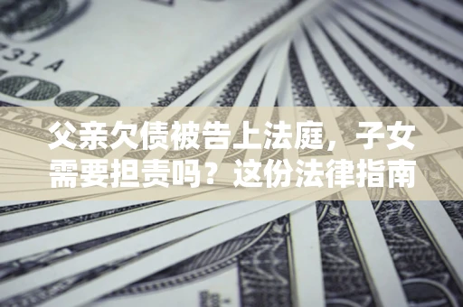 济南父亲欠债被告上法庭，子女需要担责吗？这份法律指南必须看完