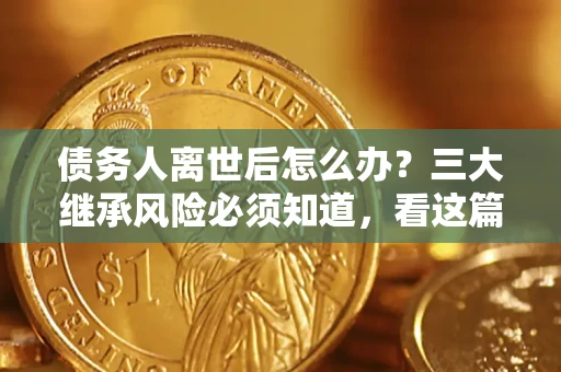 济南债务人离世后怎么办？三大继承风险必须知道，看这篇就够了