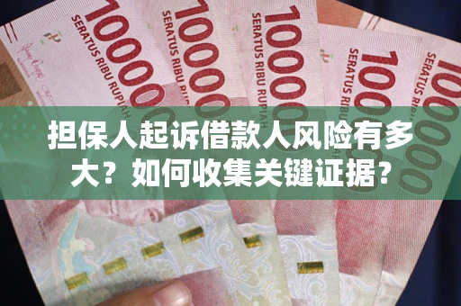 济南担保人起诉借款人风险有多大？如何收集关键证据？