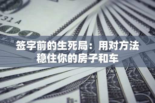 济南签字前的生死局：用对方法稳住你的房子和车