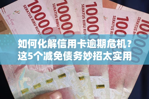济南如何化解信用卡逾期危机？这5个减免债务妙招太实用