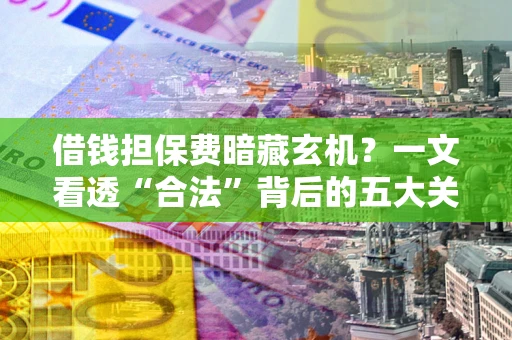 济南借钱担保费暗藏玄机？一文看透“合法”背后的五大关键陷阱