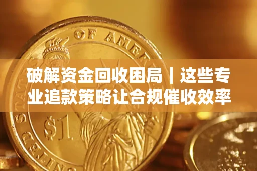 济南破解资金回收困局｜这些专业追款策略让合规催收效率翻倍