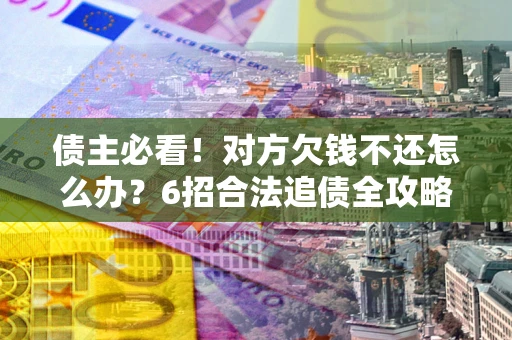 济南债主必看！对方欠钱不还怎么办？6招合法追债全攻略
