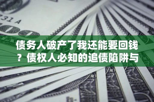 济南债务人破产了我还能要回钱？债权人必知的追债陷阱与破局之道