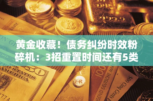 济南黄金收藏！债务纠纷时效粉碎机：3招重置时间还有5类不设年限的特殊债务