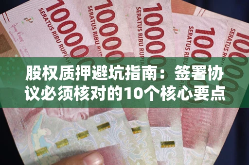 济南股权质押避坑指南:签署协议必须核对的10个核心要点 济南股权质押避坑指南:签署协议必须核对的10个核心要点