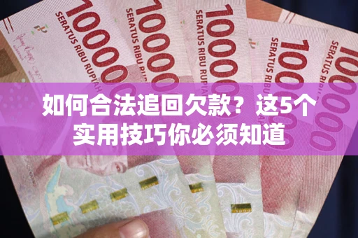 济南如何合法追回欠款？这5个实用技巧你必须知道