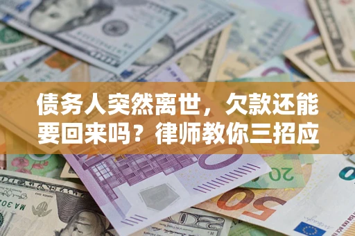 济南债务人突然离世，欠款还能要回来吗？律师教你三招应对