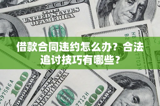 济南借款合同违约怎么办？合法追讨技巧有哪些？