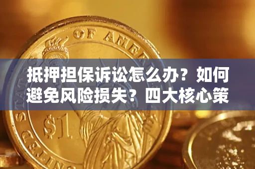 济南抵押担保诉讼怎么办？如何避免风险损失？四大核心策略全解读