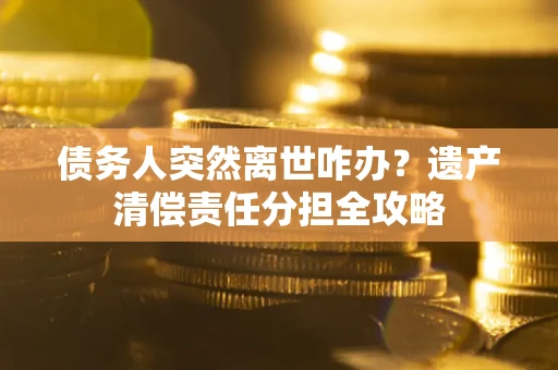 济南债务人突然离世咋办？遗产清偿责任分担全攻略