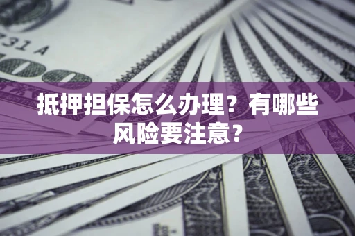 济南抵押担保怎么办理？有哪些风险要注意？
