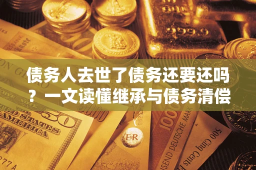 济南债务人去世了债务还要还吗？一文读懂继承与债务清偿