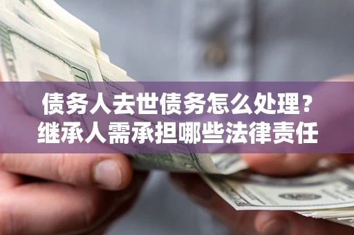 济南债务人去世债务怎么处理？继承人需承担哪些法律责任？