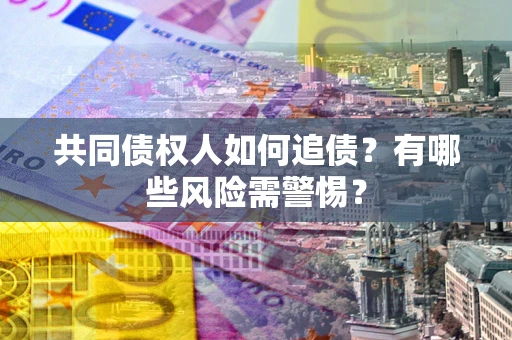 济南共同债权人如何追债？有哪些风险需警惕？