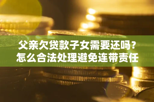 济南父亲欠贷款子女需要还吗？怎么合法处理避免连带责任？