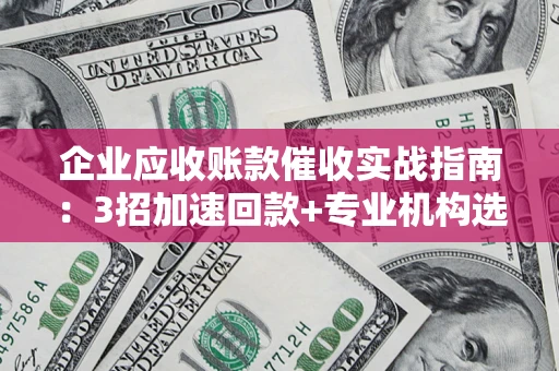 济南企业应收账款催收实战指南：3招加速回款+专业机构选择避坑