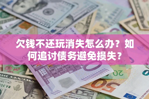 济南欠钱不还玩消失怎么办？如何追讨债务避免损失？