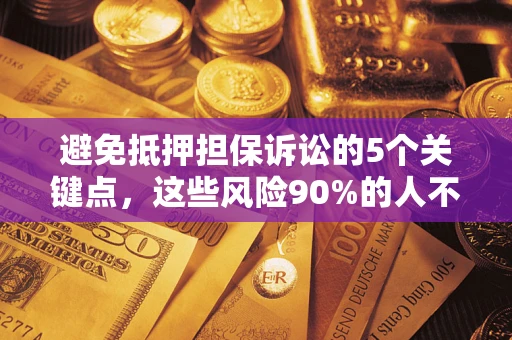 济南避免抵押担保诉讼的5个关键点，这些风险90%的人不知道！