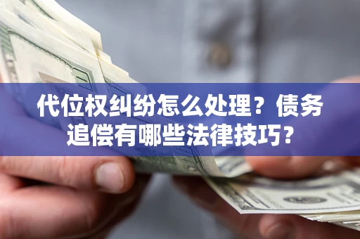 济南代位权纠纷怎么处理？债务追偿有哪些法律技巧？