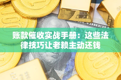 济南账款催收实战手册：这些法律技巧让老赖主动还钱