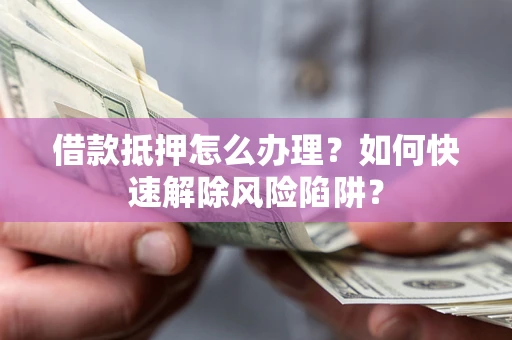 济南借款抵押怎么办理？如何快速解除风险陷阱？