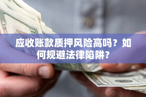 济南应收账款质押风险高吗？如何规避法律陷阱？