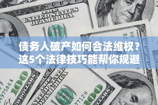 济南债务人破产如何合法维权？这5个法律技巧能帮你规避风险