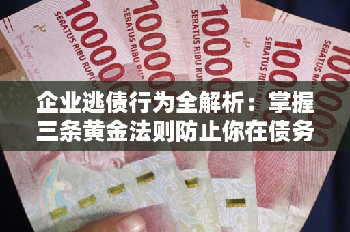 济南企业逃债行为全解析：掌握三条黄金法则防止你在债务乱局中“踩雷”