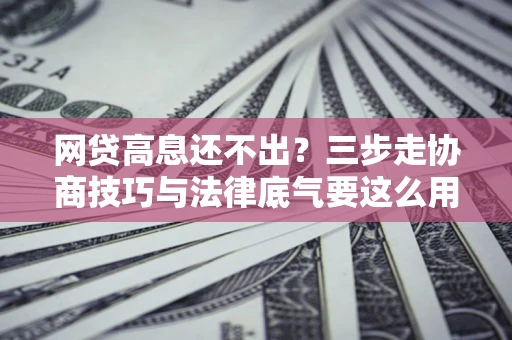 济南网贷高息还不出？三步走协商技巧与法律底气要这么用