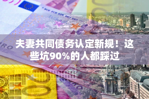 济南夫妻共同债务认定新规！这些坑90%的人都踩过