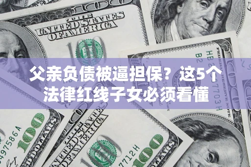 济南父亲负债被逼担保？这5个法律红线子女必须看懂