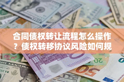 济南合同债权转让流程怎么操作？债权转移协议风险如何规避？