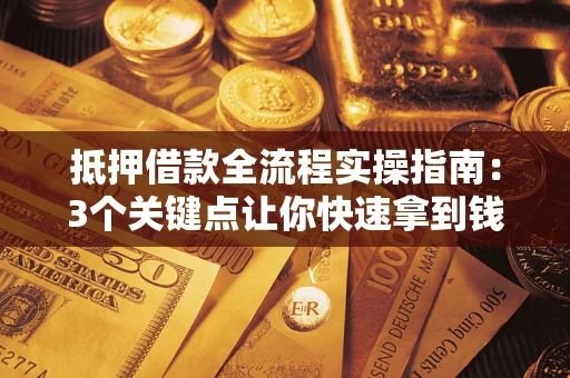 济南抵押借款全流程实操指南：3个关键点让你快速拿到钱