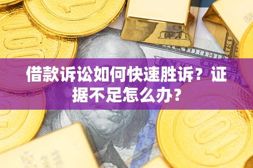 济南借款诉讼如何快速胜诉？证据不足怎么办？
