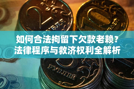 济南如何合法拘留下欠款老赖？法律程序与救济权利全解析