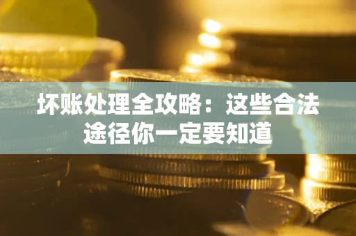 济南坏账处理全攻略：这些合法途径你一定要知道